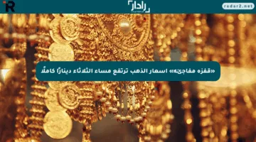 «قفزة مفاجئة» أسعار الذهب ترتفع مساء الثلاثاء دينارًا كاملًا
